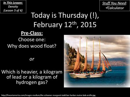 Today is Thursday (!), February 12 th, 2015 Pre-Class: Choose one: Why does wood float? or Which is heavier, a kilogram of lead or a kilogram of hydrogen.