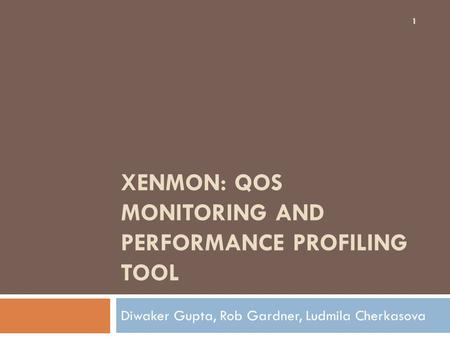 XENMON: QOS MONITORING AND PERFORMANCE PROFILING TOOL Diwaker Gupta, Rob Gardner, Ludmila Cherkasova 1.