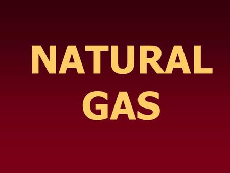 NATURAL GAS. What is it? Waste product produced by bacteria and enzymes that break down organic matter Mostly methane (CH 4 ) with a small amount of other.
