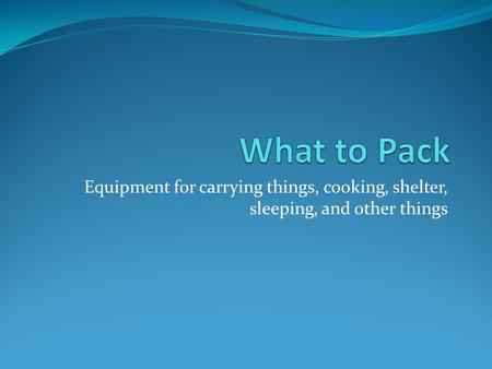 Equipment for carrying things, cooking, shelter, sleeping, and other things.