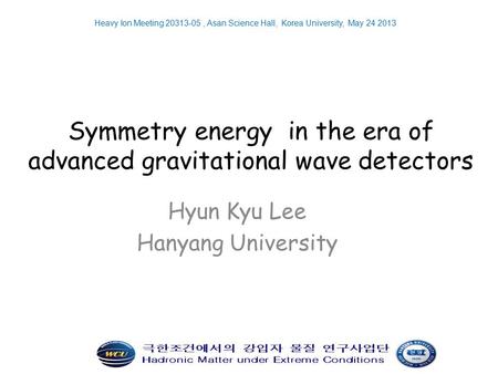 Symmetry energy in the era of advanced gravitational wave detectors Hyun Kyu Lee Hanyang University Heavy Ion Meeting 20313-05, Asan Science Hall, Korea.