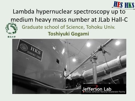 Lambda hypernuclear spectroscopy up to medium heavy mass number at JLab Hall-C Graduate school of Science, Tohoku Univ. Toshiyuki Gogami.