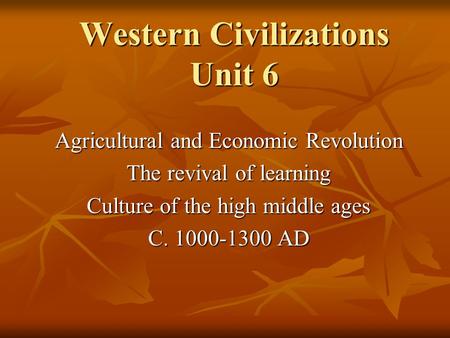 Western Civilizations Unit 6 Agricultural and Economic Revolution The revival of learning Culture of the high middle ages C. 1000-1300 AD.