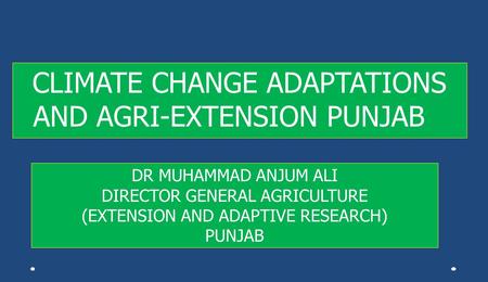CLIMATE CHANGE ADAPTATIONS AND AGRI-EXTENSION PUNJAB DR MUHAMMAD ANJUM ALI DIRECTOR GENERAL AGRICULTURE (EXTENSION AND ADAPTIVE RESEARCH) PUNJAB.