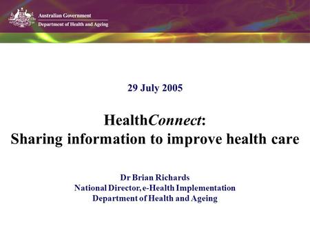 HealthConnect: Sharing information to improve health care 29 July 2005 Dr Brian Richards National Director, e-Health Implementation Department of Health.