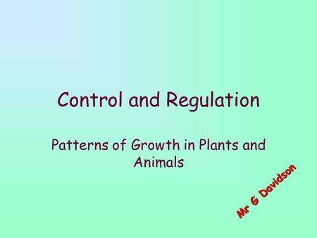 Control and Regulation Patterns of Growth in Plants and Animals M r G D a v i d s o n.
