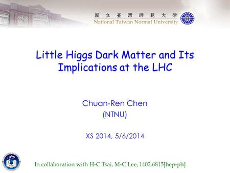 Little Higgs Dark Matter and Its Implications at the LHC Chuan-Ren Chen (NTNU) XS 2014, 5/6/2014 In collaboration with H-C Tsai, M-C Lee, 1402.6815[hep-ph]