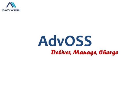 AdvOSS Deliver, Manage, Charge. AdvOSS Product Portfolio Highly flexible Multi-services converged Billing/OSS & AAA Solution capable of integrating with.