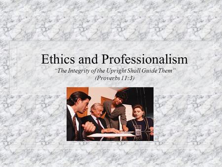 Ethics and Professionalism “The Integrity of the Upright Shall Guide Them” (Proverbs 11:3)