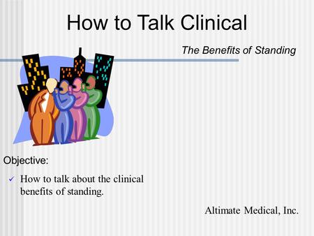 How to talk about the clinical benefits of standing. How to Talk Clinical The Benefits of Standing Objective: Altimate Medical, Inc.