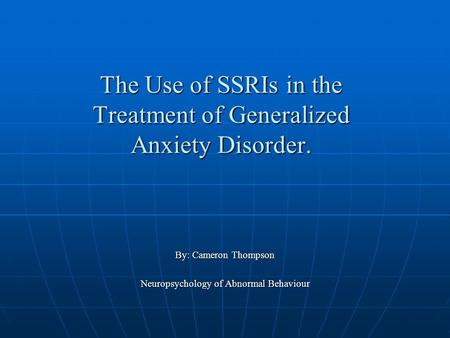 The Use of SSRIs in the Treatment of Generalized Anxiety Disorder. By: Cameron Thompson Neuropsychology of Abnormal Behaviour.
