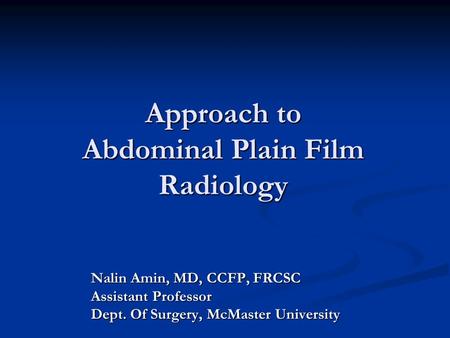 Approach to Abdominal Plain Film Radiology Nalin Amin, MD, CCFP, FRCSC Assistant Professor Dept. Of Surgery, McMaster University.