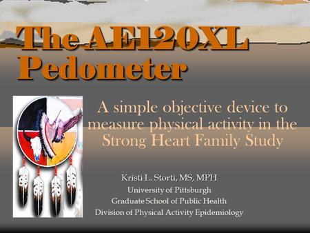 The AE120XL Pedometer A simple objective device to measure physical activity in the Strong Heart Family Study Kristi L. Storti, MS, MPH University of Pittsburgh.