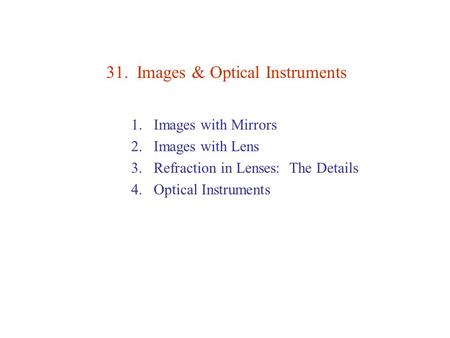 31. Images & Optical Instruments 1.Images with Mirrors 2.Images with Lens 3.Refraction in Lenses: The Details 4.Optical Instruments.