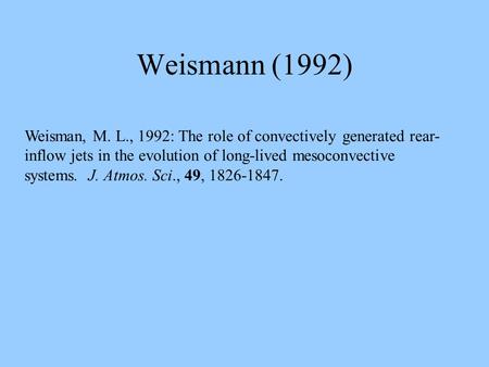 Weismann (1992) Weisman, M. L., 1992: The role of convectively generated rear- inflow jets in the evolution of long-lived mesoconvective systems. J. Atmos.
