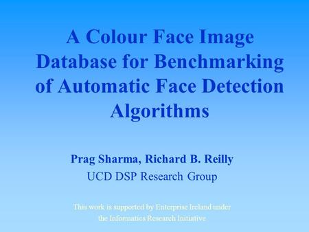A Colour Face Image Database for Benchmarking of Automatic Face Detection Algorithms Prag Sharma, Richard B. Reilly UCD DSP Research Group This work is.