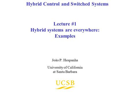 Lecture #1 Hybrid systems are everywhere: Examples João P. Hespanha University of California at Santa Barbara Hybrid Control and Switched Systems.