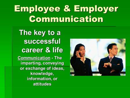 Employee & Employer Communication The key to a successful career & life Communication - The imparting, conveying or exchange of ideas, knowledge, information,