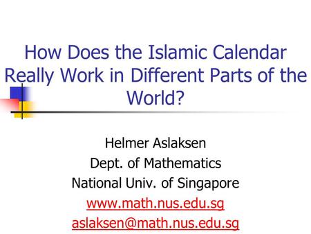 How Does the Islamic Calendar Really Work in Different Parts of the World? Helmer Aslaksen Dept. of Mathematics National Univ. of Singapore www.math.nus.edu.sg.