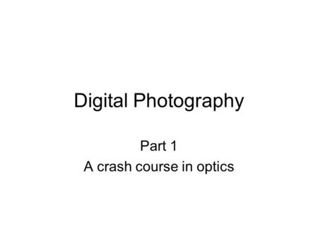 Digital Photography Part 1 A crash course in optics.