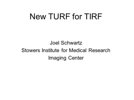 New TURF for TIRF Joel Schwartz Stowers Institute for Medical Research Imaging Center.