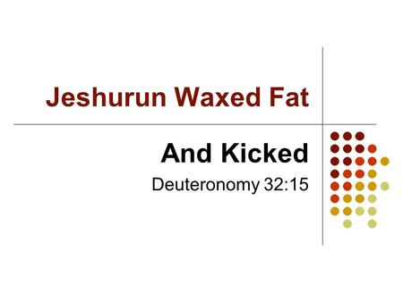 Jeshurun Waxed Fat And Kicked Deuteronomy 32:15. Background The book of Deuteronomy closes with… - The final charge of Moses (31) - The song of Moses.