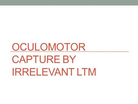OCULOMOTOR CAPTURE BY IRRELEVANT LTM. Devue, Belopolsky, and Theeuwes, 2012 Examined whether or not oculomotor capture can occur in a bottom-up fashion.