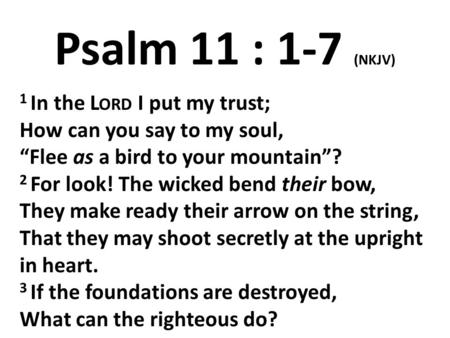 Psalm 11 : 1-7 (NKJV) 1 In the L ORD I put my trust; How can you say to my soul, “Flee as a bird to your mountain”? 2 For look! The wicked bend their bow,