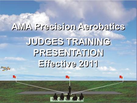 1 AMA Precision Aerobatics JUDGES TRAINING PRESENTATION Effective 2011 AMA Precision Aerobatics JUDGES TRAINING PRESENTATION Effective 2011.