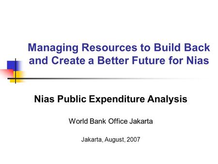 Managing Resources to Build Back and Create a Better Future for Nias Nias Public Expenditure Analysis World Bank Office Jakarta Jakarta, August, 2007.