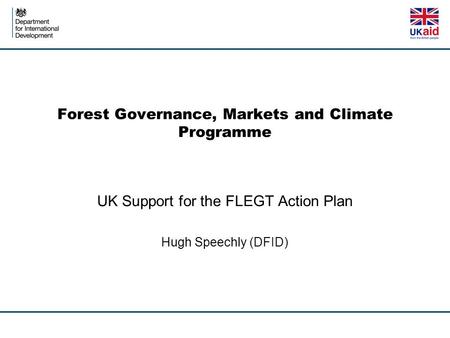 Forest Governance, Markets and Climate Programme UK Support for the FLEGT Action Plan Hugh Speechly (DFID)