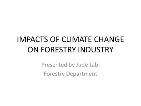 IMPACTS OF CLIMATE CHANGE ON FORESTRY INDUSTRY Presented by Jude Tabi Forestry Department.