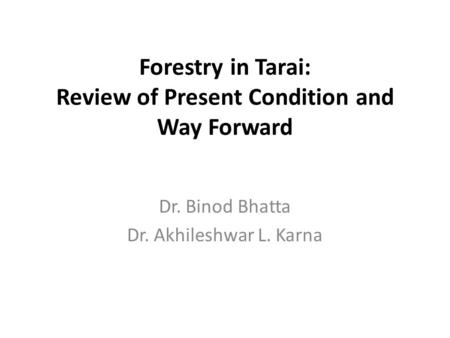 Forestry in Tarai: Review of Present Condition and Way Forward Dr. Binod Bhatta Dr. Akhileshwar L. Karna.