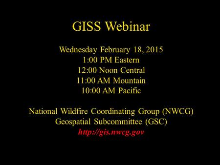 NWCG Geospatial Sub Committee GISS Webinar Wednesday February 18, 2015 1:00 PM Eastern 12:00 Noon Central 11:00 AM Mountain 10:00 AM Pacific National Wildfire.
