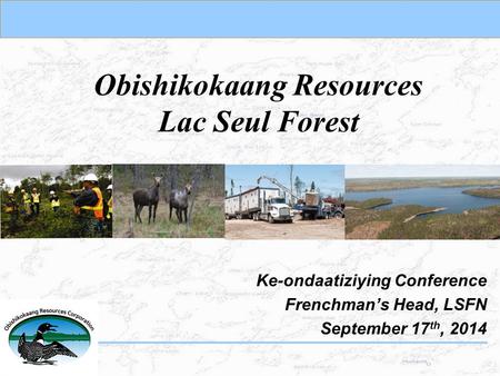 Obishikokaang Resources Lac Seul Forest Ke-ondaatiziying Conference Frenchman’s Head, LSFN September 17 th, 2014.