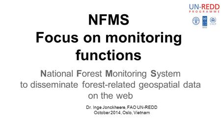 NFMS Focus on monitoring functions National Forest Monitoring System to disseminate forest-related geospatial data on the web Dr. Inge Jonckheere, FAO.