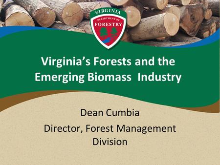 Virginia’s Forests and the Emerging Biomass Industry Dean Cumbia Director, Forest Management Division.