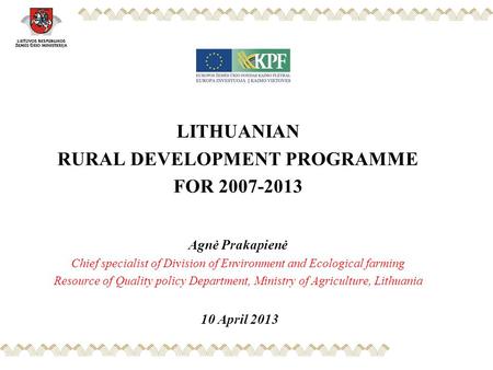 LITHUANIAN RURAL DEVELOPMENT PROGRAMME FOR 2007-2013 Agnė Prakapienė Chief specialist of Division of Environment and Ecological farming Resource of Quality.