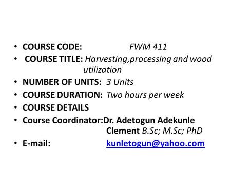 COURSE CODE: 		FWM 411 COURSE TITLE: Harvesting,processing and wood 			utilization NUMBER OF UNITS:	3 Units COURSE DURATION:	Two hours per week COURSE.