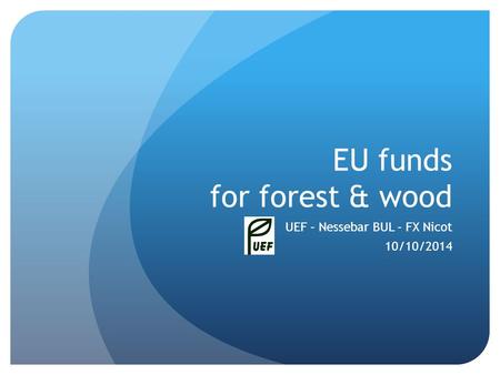 EU funds for forest & wood UEF – Nessebar BUL – FX Nicot 10/10/2014.