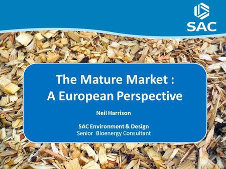The Mature Market : A European Perspective Neil Harrison SAC Environment & Design Senior Bioenergy Consultant.
