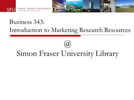 Business 343: Introduction to Marketing Research Simon Fraser University Library.