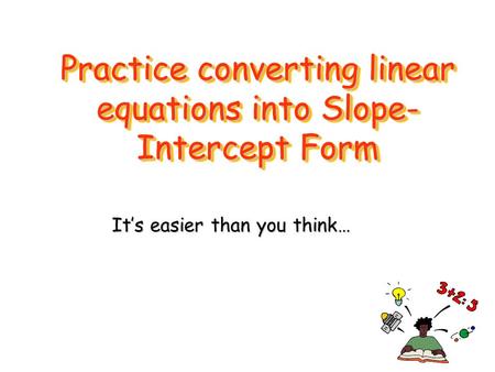 Practice converting linear equations into Slope- Intercept Form It’s easier than you think…