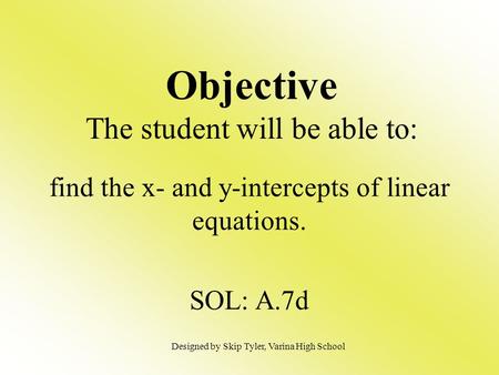 Objective The student will be able to: find the x- and y-intercepts of linear equations. SOL: A.7d Designed by Skip Tyler, Varina High School.