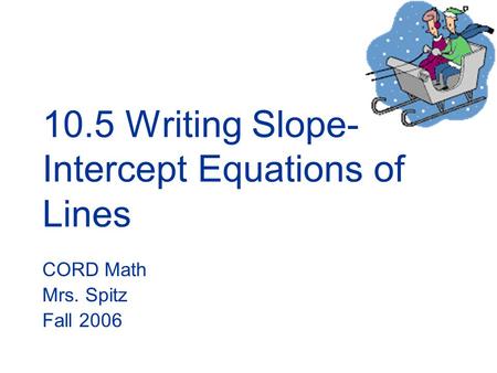 10.5 Writing Slope- Intercept Equations of Lines CORD Math Mrs. Spitz Fall 2006.
