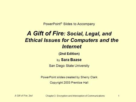A Gift of Fire, 2edChapter 3: Encryption and Interception of Communications1 PowerPoint ® Slides to Accompany A Gift of Fire : Social, Legal, and Ethical.