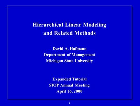 1 Hierarchical Linear Modeling and Related Methods David A. Hofmann Department of Management Michigan State University Expanded Tutorial SIOP Annual Meeting.