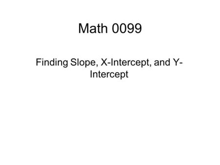Math 0099 Finding Slope, X-Intercept, and Y- Intercept.