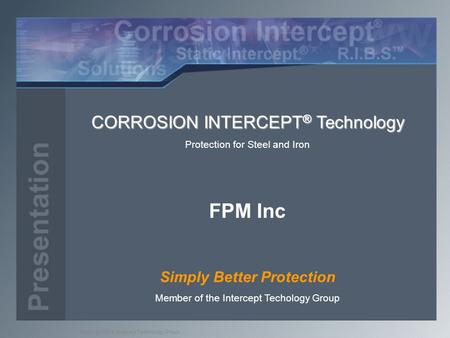 Copyright2004, Intercept Technology Group CORROSION INTERCEPT ® Technology Protection for Steel and Iron FPM Inc Simply Better Protection Member of the.