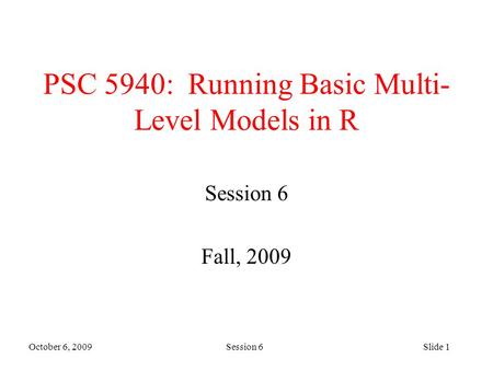 October 6, 2009 Session 6Slide 1 PSC 5940: Running Basic Multi- Level Models in R Session 6 Fall, 2009.